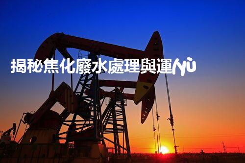 揭秘焦化廢水處理與運(yùn)行管理的極致挑戰(zhàn)！
